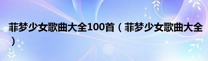 菲梦少女歌曲大全100首（菲梦少女歌曲大全）