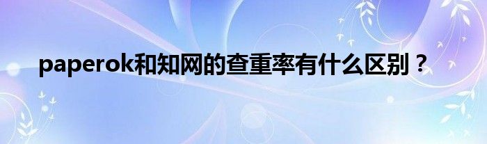 paperok和知网的查重率有什么区别？