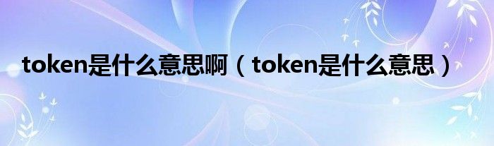 token是什么意思啊（token是什么意思）
