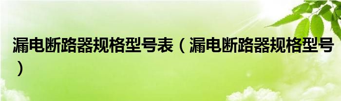 漏电断路器规格型号表（漏电断路器规格型号）