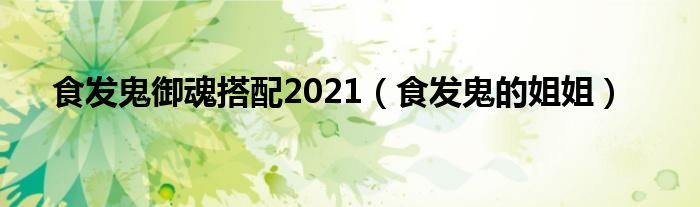 食发鬼御魂搭配2021（食发鬼的姐姐）