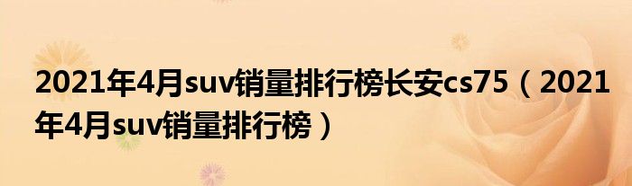 2021年4月suv销量排行榜长安cs75（2021年4月suv销量排行榜）