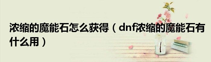 浓缩的魔能石怎么获得（dnf浓缩的魔能石有什么用）