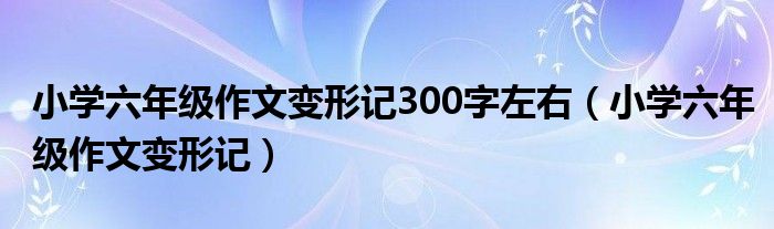 小学六年级作文变形记300字左右（小学六年级作文变形记）