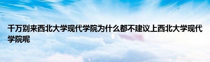 千万别来西北大学现代学院为什么都不建议上西北大学现代学院呢