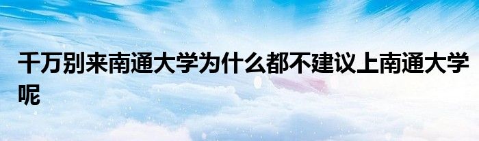 千万别来南通大学为什么都不建议上南通大学呢