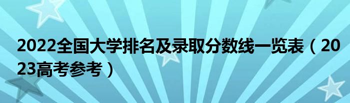 2022全国大学排名及录取分数线一览表（2023高考参考）