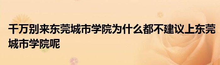 千万别来东莞城市学院为什么都不建议上东莞城市学院呢