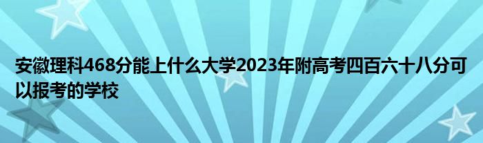 安徽理科468分能上什么大学2023年附高考四百六十八分可以报考的学校