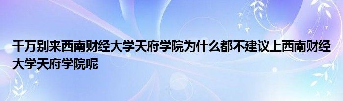 千万别来西南财经大学天府学院为什么都不建议上西南财经大学天府学院呢