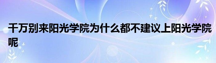 千万别来阳光学院为什么都不建议上阳光学院呢