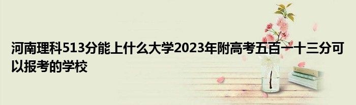 河南理科513分能上什么大学2023年附高考五百一十三分可以报考的学校