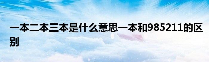 一本二本三本是什么意思一本和985211的区别