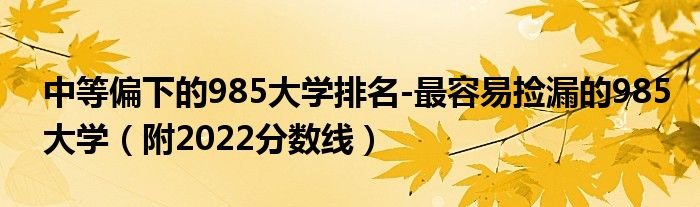 中等偏下的985大学排名-最容易捡漏的985大学（附2022分数线）