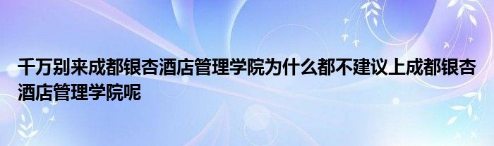 千万别来成都银杏酒店管理学院为什么都不建议上成都银杏酒店管理学院呢