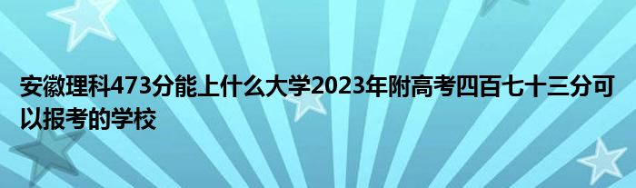 安徽理科473分能上什么大学2023年附高考四百七十三分可以报考的学校