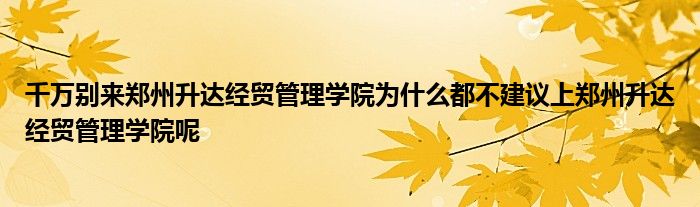 千万别来郑州升达经贸管理学院为什么都不建议上郑州升达经贸管理学院呢