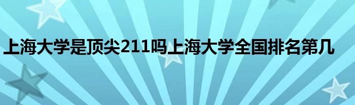 上海大学是顶尖211吗上海大学全国排名第几