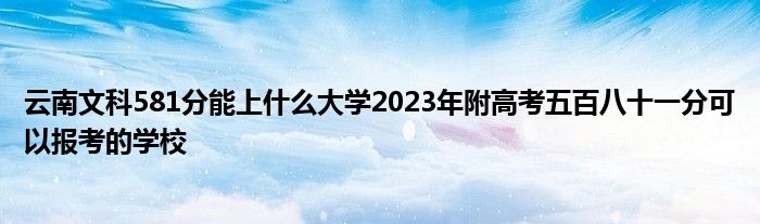 云南文科581分能上什么大学2023年附高考五百八十一分可以报考的学校