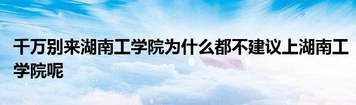 千万别来湖南工学院为什么都不建议上湖南工学院呢