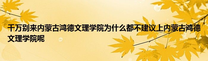 千万别来内蒙古鸿德文理学院为什么都不建议上内蒙古鸿德文理学院呢