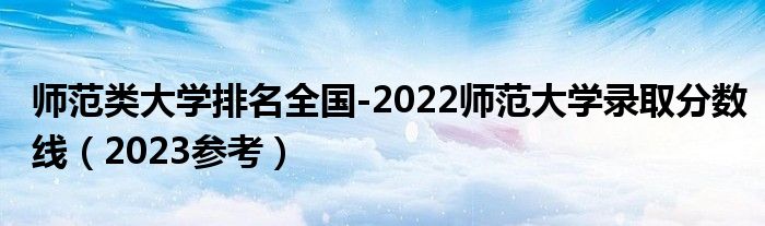 师范类大学排名全国-2022师范大学录取分数线（2023参考）