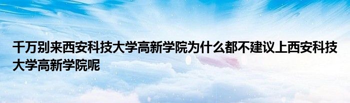 千万别来西安科技大学高新学院为什么都不建议上西安科技大学高新学院呢