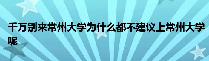 千万别来常州大学为什么都不建议上常州大学呢