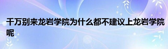 千万别来龙岩学院为什么都不建议上龙岩学院呢