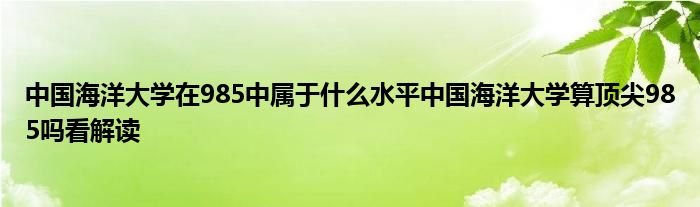 中国海洋大学在985中属于什么水平中国海洋大学算顶尖985吗看解读