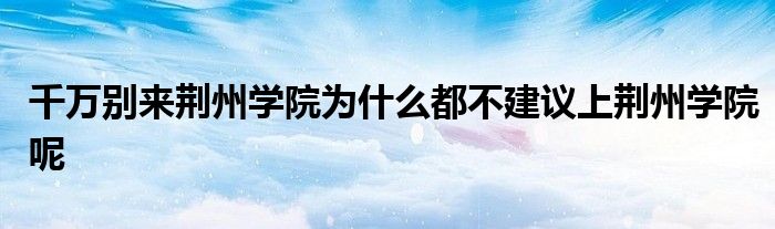 千万别来荆州学院为什么都不建议上荆州学院呢