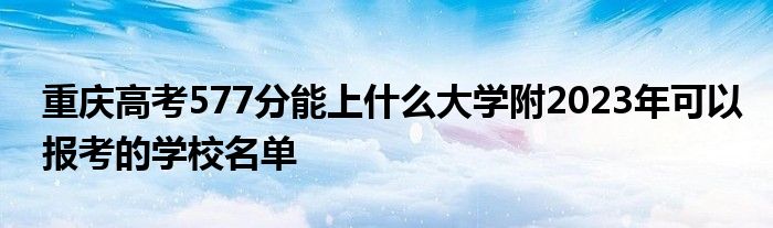 重庆高考577分能上什么大学附2023年可以报考的学校名单