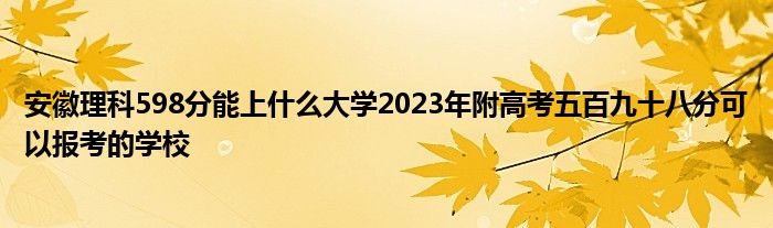 安徽理科598分能上什么大学2023年附高考五百九十八分可以报考的学校