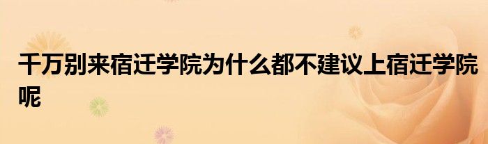 千万别来宿迁学院为什么都不建议上宿迁学院呢