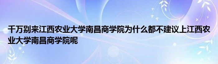 千万别来江西农业大学南昌商学院为什么都不建议上江西农业大学南昌商学院呢