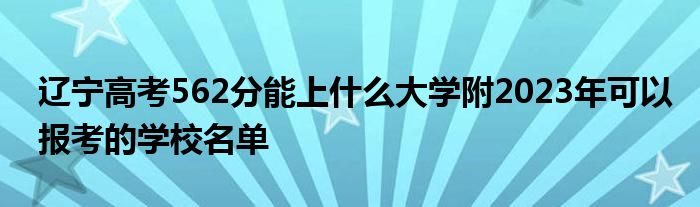 辽宁高考562分能上什么大学附2023年可以报考的学校名单