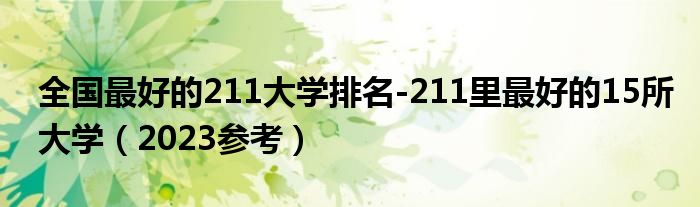 全国最好的211大学排名-211里最好的15所大学（2023参考）