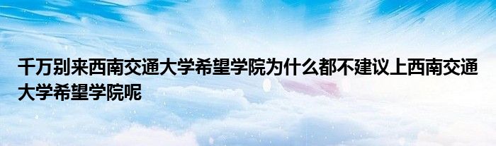 千万别来西南交通大学希望学院为什么都不建议上西南交通大学希望学院呢