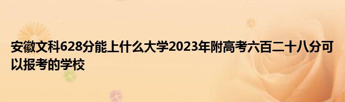 安徽文科628分能上什么大学2023年附高考六百二十八分可以报考的学校