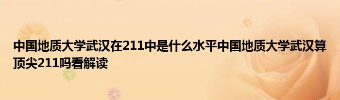 中国地质大学武汉在211中是什么水平中国地质大学武汉算顶尖211吗看解读