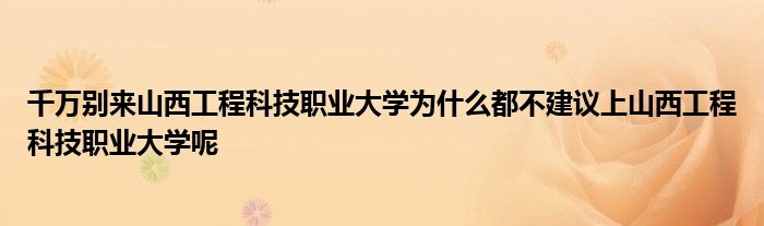 千万别来山西工程科技职业大学为什么都不建议上山西工程科技职业大学呢