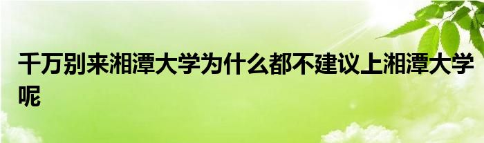 千万别来湘潭大学为什么都不建议上湘潭大学呢