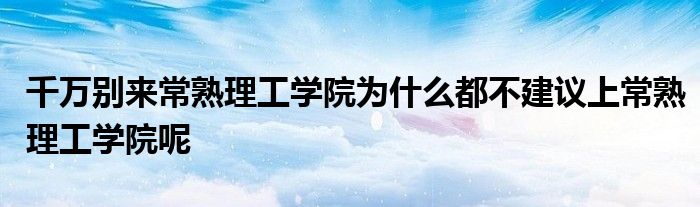 千万别来常熟理工学院为什么都不建议上常熟理工学院呢