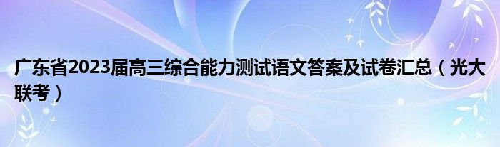 广东省2023届高三综合能力测试语文答案及试卷汇总（光大联考）