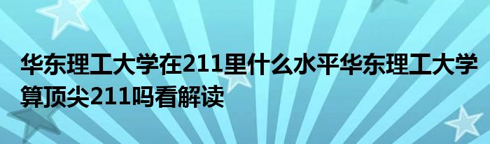 华东理工大学在211里什么水平华东理工大学算顶尖211吗看解读