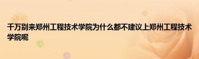 千万别来郑州工程技术学院为什么都不建议上郑州工程技术学院呢