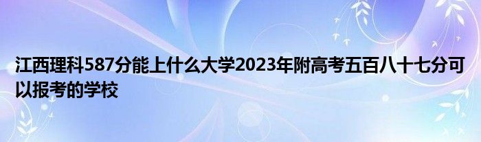 江西理科587分能上什么大学2023年附高考五百八十七分可以报考的学校