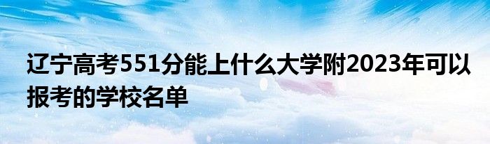 辽宁高考551分能上什么大学附2023年可以报考的学校名单