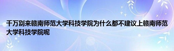 千万别来赣南师范大学科技学院为什么都不建议上赣南师范大学科技学院呢