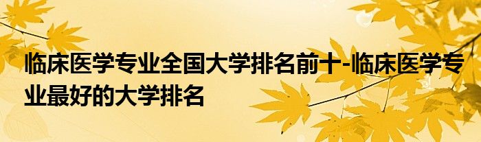 临床医学专业全国大学排名前十-临床医学专业最好的大学排名